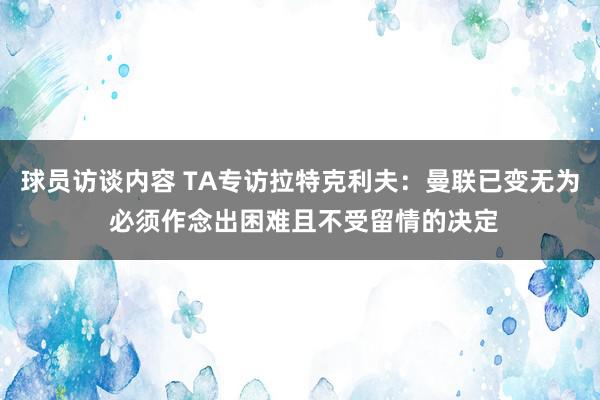 球员访谈内容 TA专访拉特克利夫：曼联已变无为 必须作念出困难且不受留情的决定