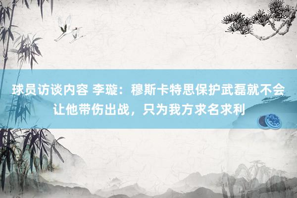 球员访谈内容 李璇：穆斯卡特思保护武磊就不会让他带伤出战，只为我方求名求利