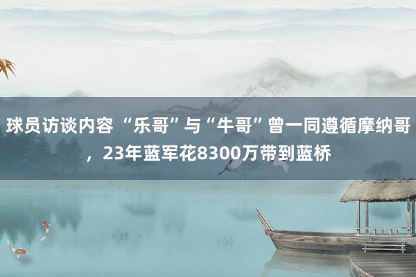 球员访谈内容 “乐哥”与“牛哥”曾一同遵循摩纳哥，23年蓝军花8300万带到蓝桥