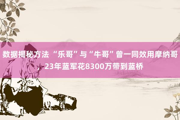 数据揭秘方法 “乐哥”与“牛哥”曾一同效用摩纳哥，23年蓝军花8300万带到蓝桥