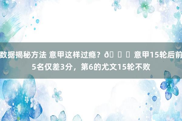 数据揭秘方法 意甲这样过瘾？😏意甲15轮后前5名仅差3分，第6的尤文15轮不败