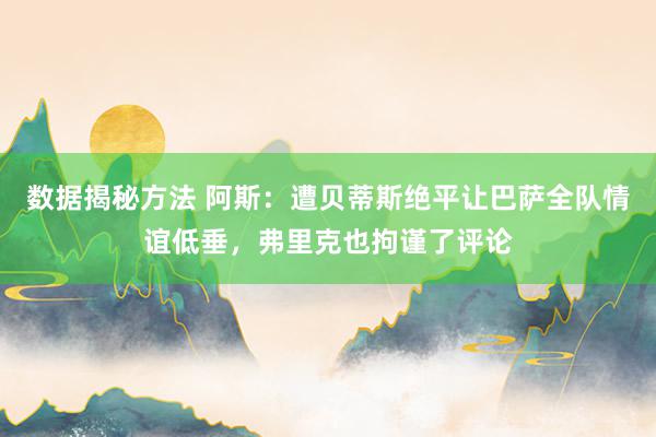 数据揭秘方法 阿斯：遭贝蒂斯绝平让巴萨全队情谊低垂，弗里克也拘谨了评论