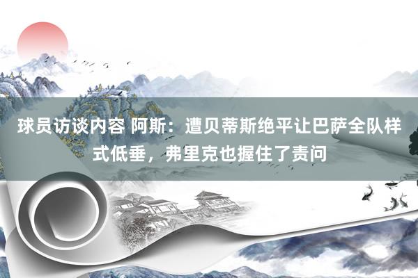 球员访谈内容 阿斯：遭贝蒂斯绝平让巴萨全队样式低垂，弗里克也握住了责问