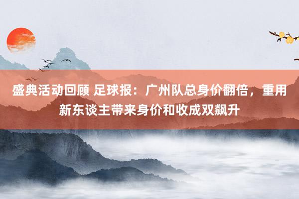 盛典活动回顾 足球报：广州队总身价翻倍，重用新东谈主带来身价和收成双飙升