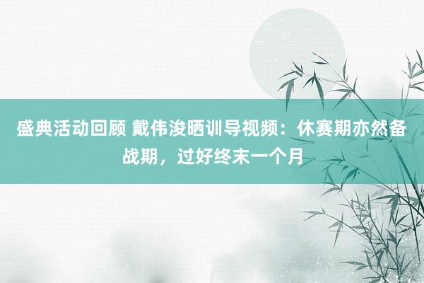 盛典活动回顾 戴伟浚晒训导视频：休赛期亦然备战期，过好终末一个月