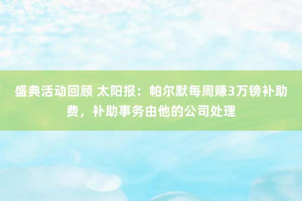 盛典活动回顾 太阳报：帕尔默每周赚3万镑补助费，补助事务由他的公司处理