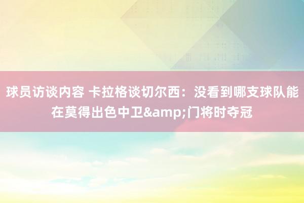 球员访谈内容 卡拉格谈切尔西：没看到哪支球队能在莫得出色中卫&门将时夺冠