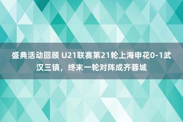 盛典活动回顾 U21联赛第21轮上海申花0-1武汉三镇，终末一轮对阵成齐蓉城