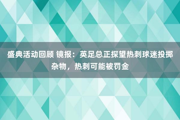 盛典活动回顾 镜报：英足总正探望热刺球迷投掷杂物，热刺可能被罚金