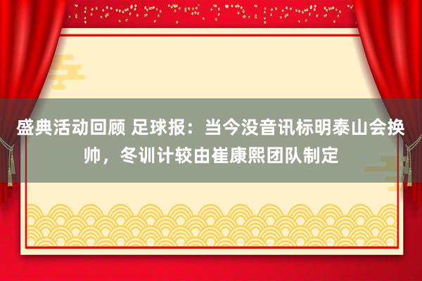 盛典活动回顾 足球报：当今没音讯标明泰山会换帅，冬训计较由崔康熙团队制定