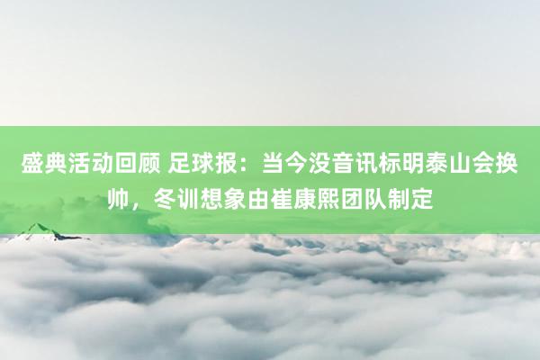 盛典活动回顾 足球报：当今没音讯标明泰山会换帅，冬训想象由崔康熙团队制定