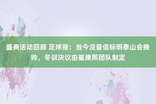 盛典活动回顾 足球报：当今没音信标明泰山会换帅，冬训决议由崔康熙团队制定