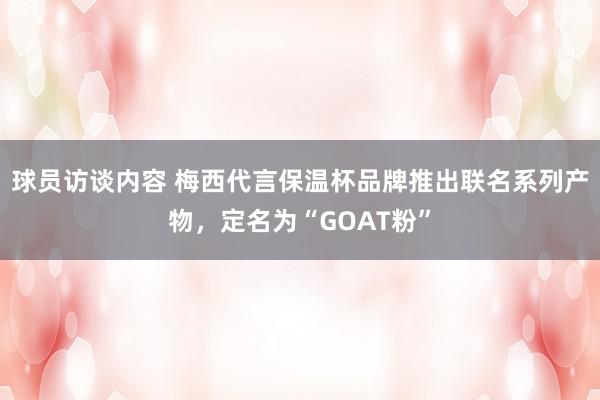 球员访谈内容 梅西代言保温杯品牌推出联名系列产物，定名为“GOAT粉”