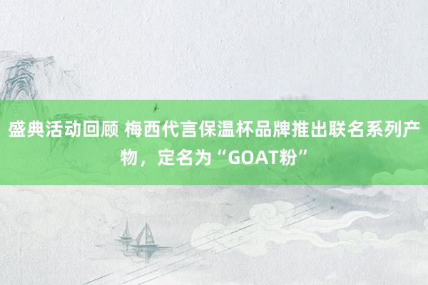 盛典活动回顾 梅西代言保温杯品牌推出联名系列产物，定名为“GOAT粉”