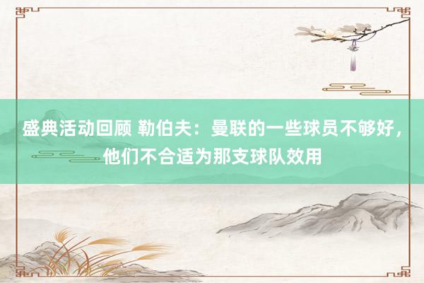 盛典活动回顾 勒伯夫：曼联的一些球员不够好，他们不合适为那支球队效用