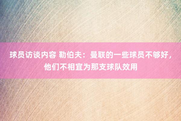 球员访谈内容 勒伯夫：曼联的一些球员不够好，他们不相宜为那支球队效用