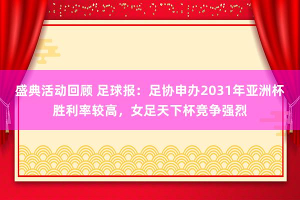 盛典活动回顾 足球报：足协申办2031年亚洲杯胜利率较高，女足天下杯竞争强烈