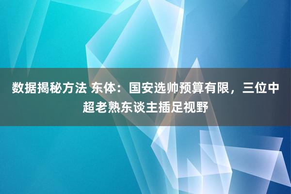 数据揭秘方法 东体：国安选帅预算有限，三位中超老熟东谈主插足视野