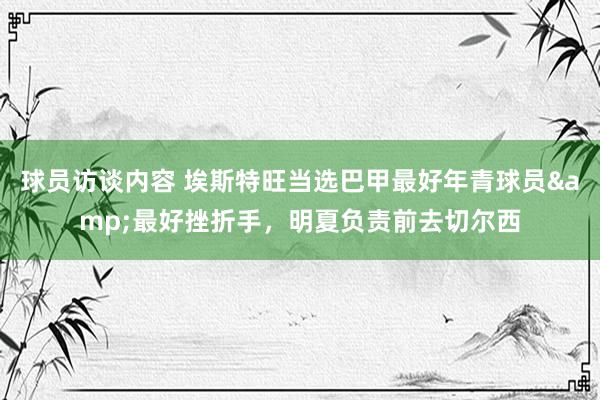 球员访谈内容 埃斯特旺当选巴甲最好年青球员&最好挫折手，明夏负责前去切尔西