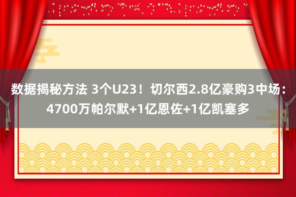 数据揭秘方法 3个U23！切尔西2.8亿豪购3中场：4700万帕尔默+1亿恩佐+1亿凯塞多