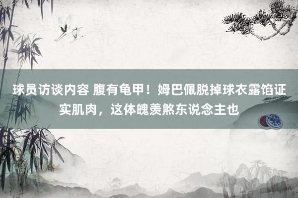 球员访谈内容 腹有龟甲！姆巴佩脱掉球衣露馅证实肌肉，这体魄羡煞东说念主也