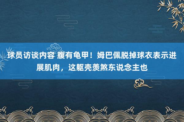 球员访谈内容 腹有龟甲！姆巴佩脱掉球衣表示进展肌肉，这躯壳羡煞东说念主也