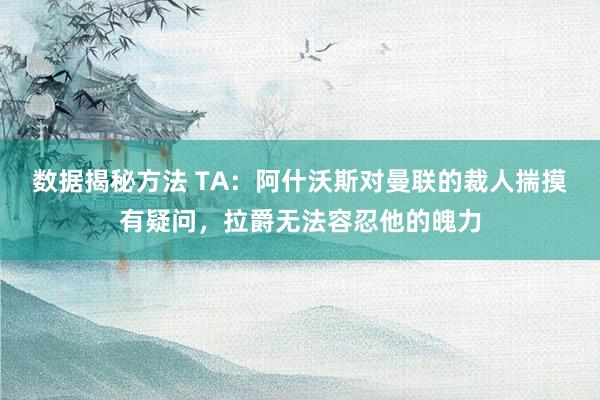 数据揭秘方法 TA：阿什沃斯对曼联的裁人揣摸有疑问，拉爵无法容忍他的魄力