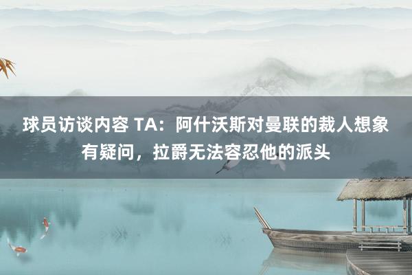 球员访谈内容 TA：阿什沃斯对曼联的裁人想象有疑问，拉爵无法容忍他的派头