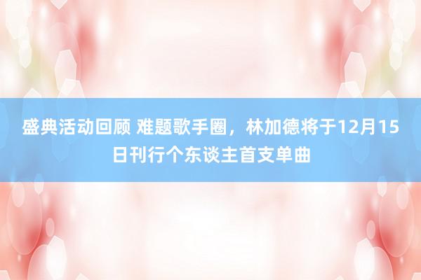 盛典活动回顾 难题歌手圈，林加德将于12月15日刊行个东谈主首支单曲