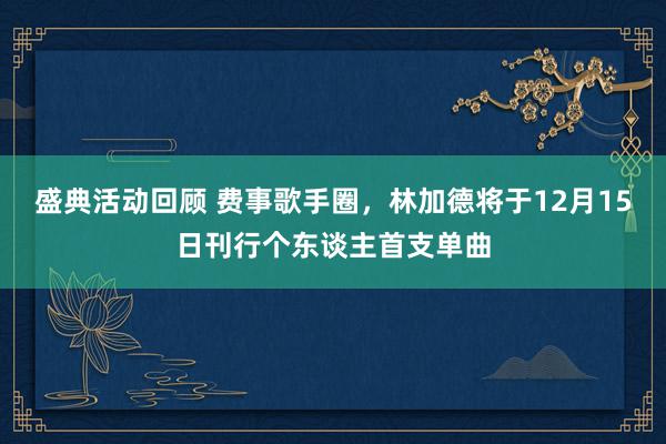 盛典活动回顾 费事歌手圈，林加德将于12月15日刊行个东谈主首支单曲