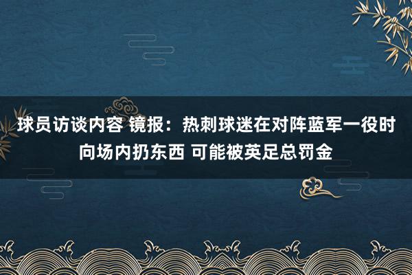 球员访谈内容 镜报：热刺球迷在对阵蓝军一役时向场内扔东西 可能被英足总罚金