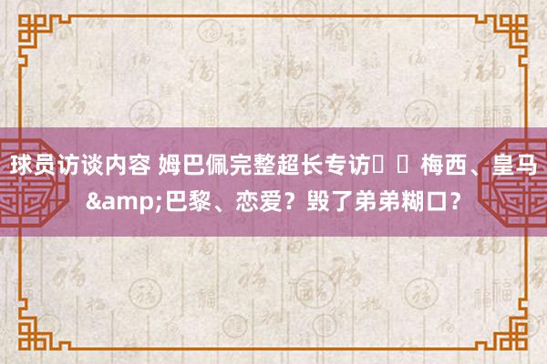 球员访谈内容 姆巴佩完整超长专访⭐️梅西、皇马&巴黎、恋爱？毁了弟弟糊口？