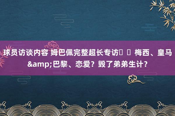 球员访谈内容 姆巴佩完整超长专访⭐️梅西、皇马&巴黎、恋爱？毁了弟弟生计？