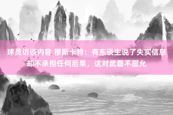 球员访谈内容 穆斯卡特：有东谈主说了失实信息却不承担任何后果，这对武磊不屈允