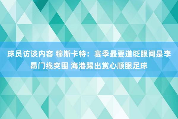 球员访谈内容 穆斯卡特：赛季最要道眨眼间是李昂门线突围 海港踢出赏心顺眼足球