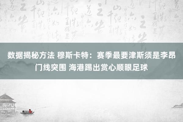 数据揭秘方法 穆斯卡特：赛季最要津斯须是李昂门线突围 海港踢出赏心顺眼足球