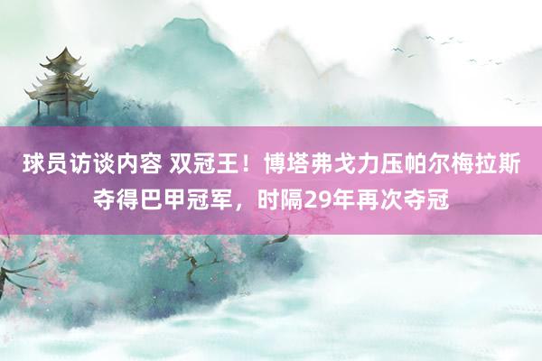 球员访谈内容 双冠王！博塔弗戈力压帕尔梅拉斯夺得巴甲冠军，时隔29年再次夺冠