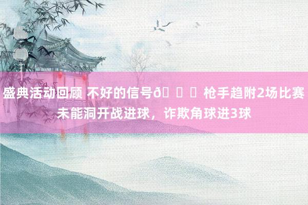 盛典活动回顾 不好的信号😕枪手趋附2场比赛未能洞开战进球，诈欺角球进3球