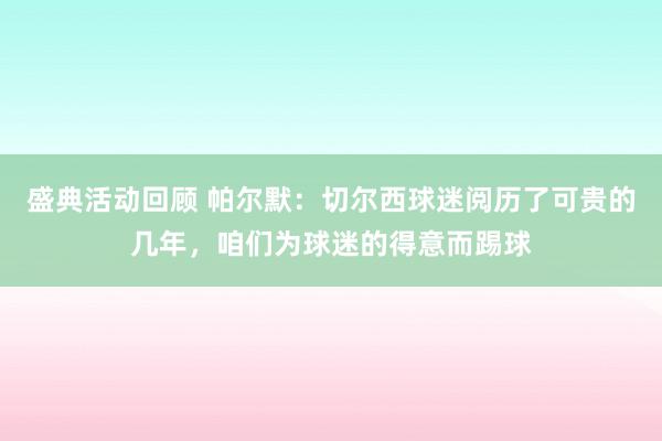 盛典活动回顾 帕尔默：切尔西球迷阅历了可贵的几年，咱们为球迷的得意而踢球