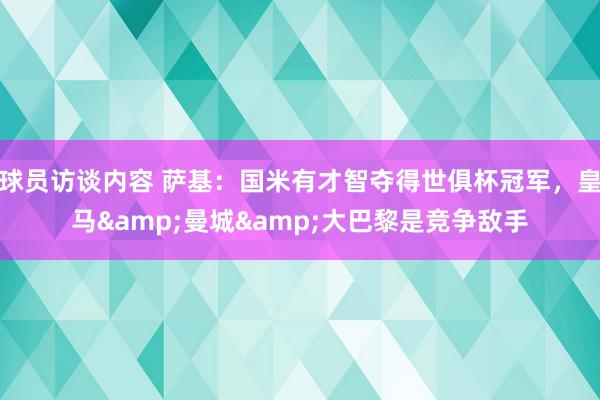 球员访谈内容 萨基：国米有才智夺得世俱杯冠军，皇马&曼城&大巴黎是竞争敌手