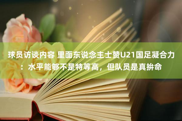 球员访谈内容 里面东说念主士赞U21国足凝合力：水平能够不是特等高，但队员是真拚命