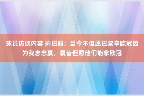 球员访谈内容 姆巴佩：当今不但愿巴黎拿欧冠因为我念念赢，曩昔但愿他们能拿欧冠