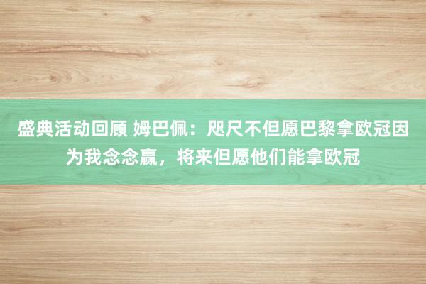 盛典活动回顾 姆巴佩：咫尺不但愿巴黎拿欧冠因为我念念赢，将来但愿他们能拿欧冠