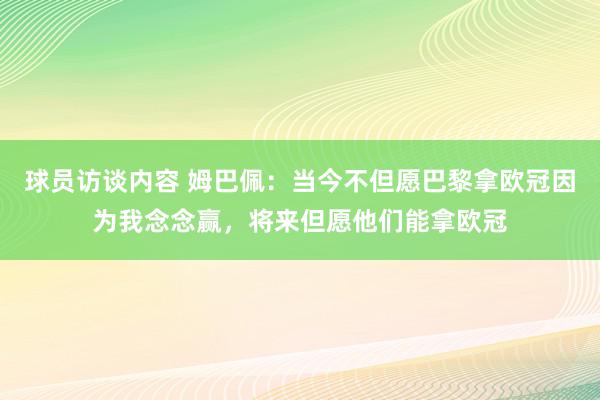 球员访谈内容 姆巴佩：当今不但愿巴黎拿欧冠因为我念念赢，将来但愿他们能拿欧冠