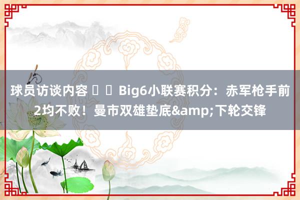 球员访谈内容 ⚔️Big6小联赛积分：赤军枪手前2均不败！曼市双雄垫底&下轮交锋