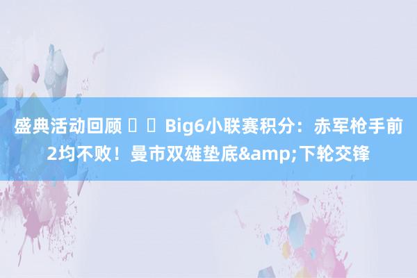 盛典活动回顾 ⚔️Big6小联赛积分：赤军枪手前2均不败！曼市双雄垫底&下轮交锋