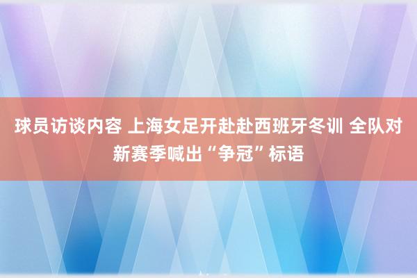 球员访谈内容 上海女足开赴赴西班牙冬训 全队对新赛季喊出“争冠”标语