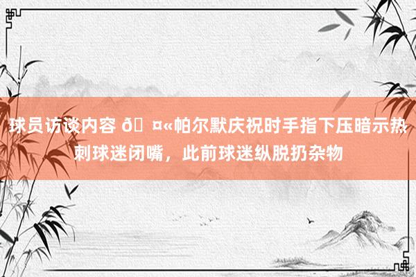 球员访谈内容 🤫帕尔默庆祝时手指下压暗示热刺球迷闭嘴，此前球迷纵脱扔杂物