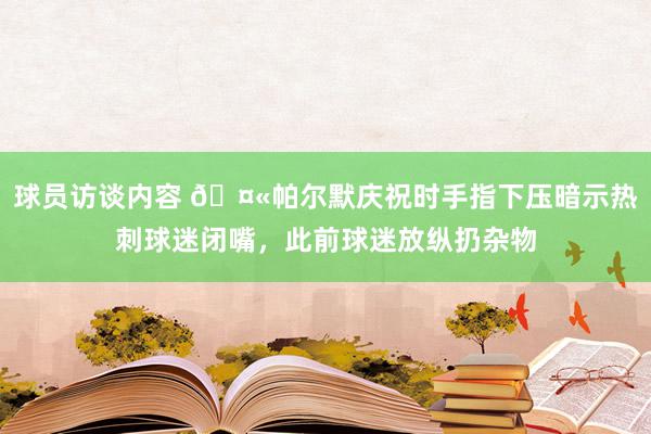 球员访谈内容 🤫帕尔默庆祝时手指下压暗示热刺球迷闭嘴，此前球迷放纵扔杂物