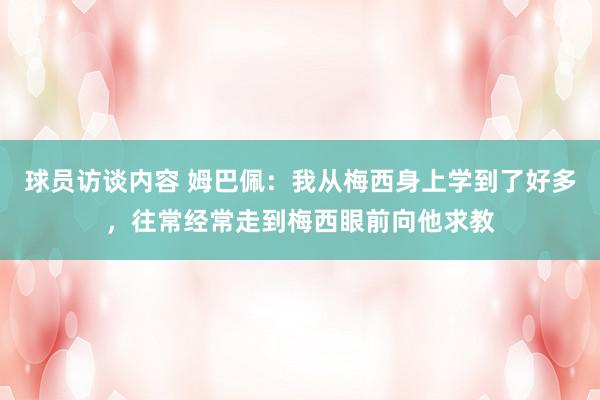 球员访谈内容 姆巴佩：我从梅西身上学到了好多，往常经常走到梅西眼前向他求教